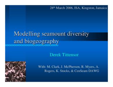 28th March 2006, ISA, Kingston, Jamaica  Modelling seamount diversity and biogeography Derek Tittensor With: M. Clark, J. McPherson, R. Myers, A.