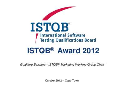 ISTQB® Award 2012 Gualtiero Bazzana - ISTQB ® Marketing Working Group Chair October 2012 – Cape Town  Contents