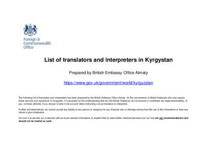 List of translators and interpreters in Kyrgystan Prepared by British Embassy Office Almaty https://www.gov.uk/government/world/kyrgyzstan The following list of translators and interpreters has been prepared by the Briti