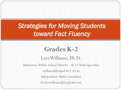 Strategies for Moving Students toward Fact Fluency Grades K-2 Lori Williams, Ph.D. Manitowoc Public School District – K-12 Math Specialist