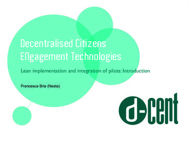 Decentralised Citizens ENgagement Technologies Lean implementation and integration of pilots: Introduction Francesca Bria (Nesta)  Main outcomes...