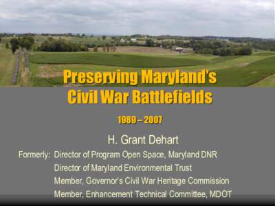 Preserving Maryland’s Civil War Battlefields 1989 – 2007 H. Grant Dehart Formerly: Director of Program Open Space, Maryland DNR