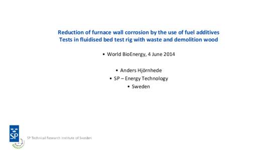 Reduction of furnace wall corrosion by the use of fuel additives Tests in fluidised bed test rig with waste and demolition wood • World BioEnergy, 4 June 2014 • Anders Hjörnhede • SP – Energy Technology • Swed