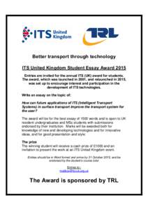 Better transport through technology ITS United Kingdom Student Essay Award 2015 Entries are invited for the annual ITS (UK) award for students. The award, which was launched in 2001, and relaunched in 2015, was set up to