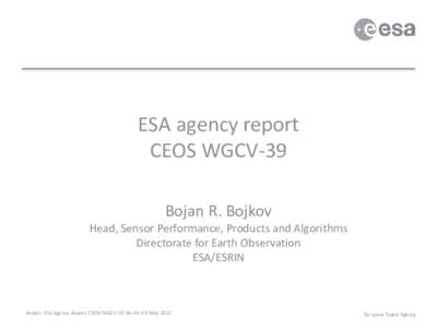 ESA agency report CEOS WGCV-39 Bojan R. Bojkov Head, Sensor Performance, Products and Algorithms Directorate for Earth Observation