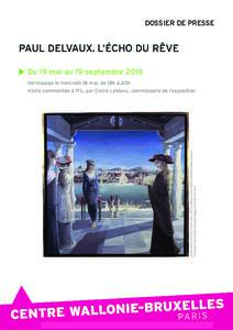 DOSSIER DE PRESSE  PAUL DELVAUX. L’ÉCHO DU RÊVE Du 19 mai au 19 septembre 2016 Vernissage le mercredi 18 mai, de 18h à 20h