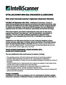 INTELLISCANNER MINI 250e ORGANIZES CLASSROOMS New smart barcode scanner organizes classroom libraries RALEIGH, NC (September 13th, 2010) – IntelliScanner Corporation, creators of award-winning personal barcode scanners
