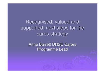 Recognised, valued and supported: next steps for the cares strategy Anne Barrett DHSE Carers Programme Lead