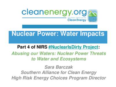 Nuclear Power: Water Impacts Part 4 of NIRS #NuclearIsDirty Project: Abusing our Waters: Nuclear Power Threats to Water and Ecosystems Sara Barczak Southern Alliance for Clean Energy
