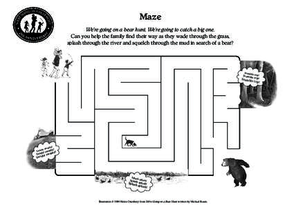 Maze We’re going on a bear hunt. We’re going to catch a big one. Can you help the family find their way as they wade through the grass, splash through the river and squelch through the mud in search of a bear?  St