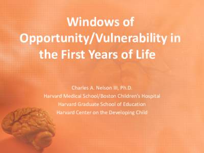 Windows of Opportunity/Vulnerability in the First Years of Life Charles A. Nelson III, Ph.D. Harvard Medical School/Boston Children’s Hospital Harvard Graduate School of Education