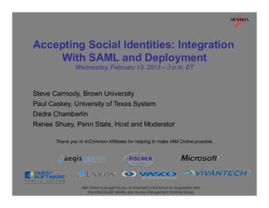 Accepting Social Identities: Integration With SAML and Deployment Wednesday, February 13, 2013 – 3 p.m. ET Steve Carmody, Brown University Paul Caskey, University of Texas System