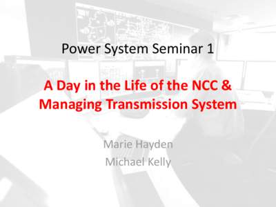 Power System Seminar 1 A Day in the Life of the NCC & Managing Transmission System Marie Hayden Michael Kelly