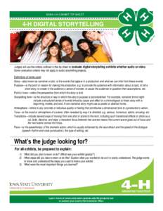 IOWA 4-H EXHIBIT TIP SHEET  4-H DIGITAL STORYTELLING Judges will use the criteria outlined in this tip sheet to evaluate digital storytelling exhibits whether audio or video. Some evaluation criteria may not apply to aud