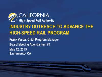 INDUSTRY OUTREACH TO ADVANCE THE HIGH-SPEED RAIL PROGRAM Frank Vacca, Chief Program Manager Board Meeting Agenda Item #4 May 12, 2015 Sacramento, CA