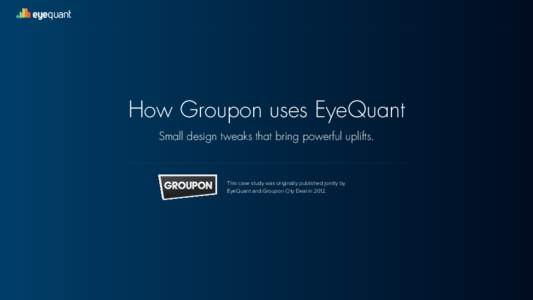 eyequant  How Groupon uses EyeQuant Small design tweaks that bring powerful uplifts.  This case study was originally published jointly by