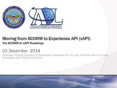 Moving from SCORM to Experience API (xAPI) The SCORM to xAPI Roadmap 03 December 2014 Jonathan Poltrack, Director of Operations, Alexandria ADL Co-Lab, Technical Team Co-Lead Contractor with Problem Solutions
