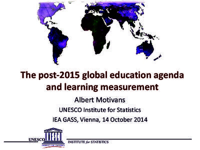 The post-2015 global education agenda and learning measurement Albert Motivans UNESCO Institute for Statistics IEA GASS, Vienna, 14 October 2014 UNESCO