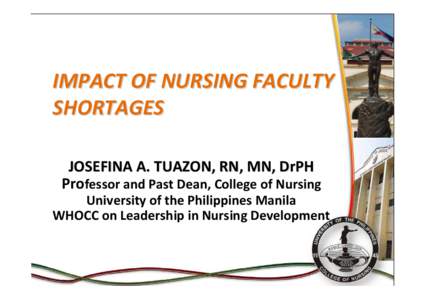 IMPACT OF NURSING FACULTY SHORTAGES JOSEFINA A. TUAZON, RN, MN, DrPH Professor and Past Dean, College of Nursing University of the Philippines Manila WHOCC on Leadership in Nursing Development