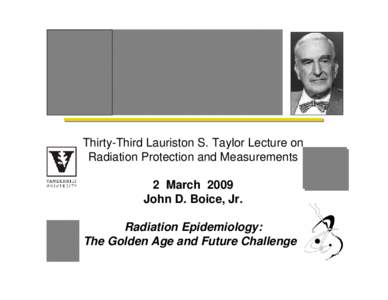 Thirty-Third Lauriston S. Taylor Lecture on Radiation Protection and Measurements 2 March 2009 John D. Boice, Jr. Radiation Epidemiology: The Golden Age and Future Challenges