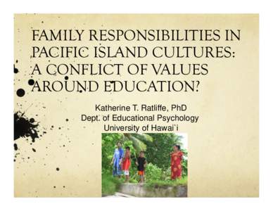 FAMILY RESPONSIBILITIES IN PACIFIC ISLAND CULTURES: A CONFLICT OF VALUES AROUND EDUCATION? Katherine T. Ratliffe, PhD Dept. of Educational Psychology
