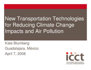 New Transportation Technologies for Reducing Climate Change Impacts and Air Pollution Kate Blumberg Guadalajara, México April 7, 2008