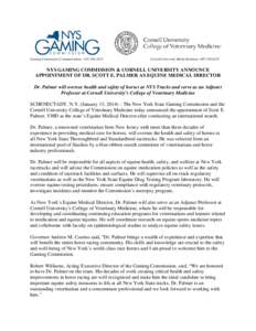 Gaming Commission Communications: [removed]Cornell University Media Relations: [removed]NYS GAMING COMMISSION & CORNELL UNIVERSITY ANNOUNCE APPOINTMENT OF DR. SCOTT E. PALMER AS EQUINE MEDICAL DIRECTOR