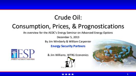 Crude Oil: Consumption, Prices, & Prognostications An overview for the AEDC’s Energy Seminar on Advanced Energy Options December 5, 2013 By Jim Wimberly & William Carpenter