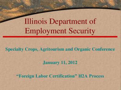 Illinois Department of Employment Security Specialty Crops, Agritourism and Organic Conference January 11, 2012 “Foreign Labor Certification” H2A Process