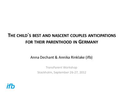 THE CHILD´S BEST AND NASCENT COUPLES ANTICIPATIONS FOR THEIR PARENTHOOD IN GERMANY Anna Dechant & Annika Rinklake (ifb) TransParent Workshop Stockholm, September 26-27, 2012