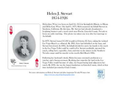 Helen J. Stewart[removed]Helen Jane Wiser was born on April 16, 1854 in Springfield, Illinois, to Hiram and Delia Gray Wiser. On April 6, 1873, Helen married Archibald Stewart in Stockton, California. By this time, Mr.