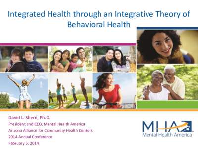 Integrated Health through an Integrative Theory of Behavioral Health David L. Shern, Ph.D. President and CEO, Mental Health America Arizona Alliance for Community Health Centers