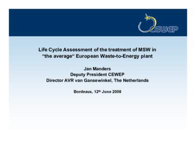 Life Cycle Assessment of the treatment of MSW in “the average“ European Waste-to-Energy plant Jan Manders Deputy President CEWEP Director AVR van Gansewinkel, The Netherlands Bordeaux, 12th June 2008