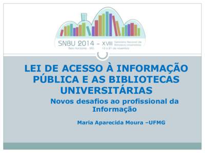 LEI DE ACESSO À INFORMAÇÃO PÚBLICA E AS BIBLIOTECAS UNIVERSITÁRIAS Novos desafios ao profissional da Informação Maria Aparecida Moura –UFMG