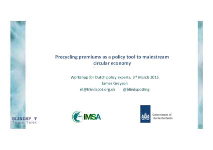 Precycling	
  premiums	
  as	
  a	
  policy	
  tool	
  to	
  mainstream	
   circular	
  economy	
   Workshop	
  for	
  Dutch	
  policy	
  experts,	
  3rd	
  March	
  2015	
   James	
  Greyson	
   nl@b