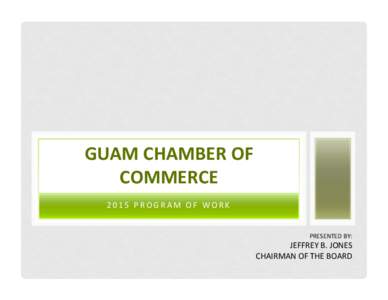 GUAM CHAMBER OF  COMMERCE  2015 PROGRAM OF WORK  PRESENTED BY:   JEFFREY B. JONES 