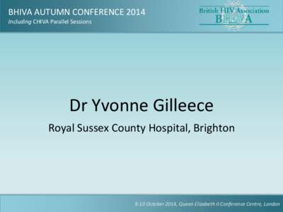 BHIVA AUTUMN CONFERENCE 2014 Including CHIVA Parallel Sessions Dr Yvonne Gilleece Royal Sussex County Hospital, Brighton