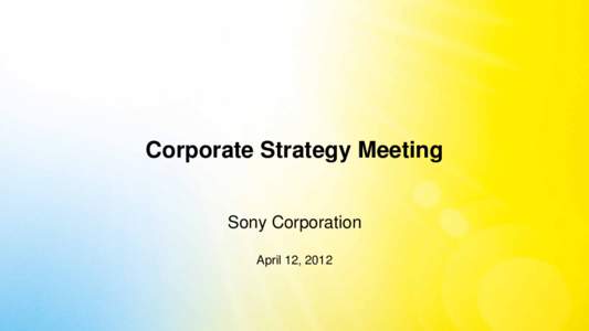 Corporate Strategy Meeting Sony Corporation April 12, 2012 “ Sony will change.”