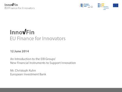 12 June 2014 An Introduction to the EIB Groups‘ New Financial Instruments to Support Innovation Mr. Christoph Kuhn European Investment Bank