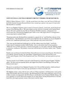 FOR IMMEDIATE RELEASE  TOWN OF WELLS AND WELLS RESERVE PROTECT MERRILAND RIVER PARCEL WELLS, Maine, February 4, 2013 — For the second time in less than a year, the Town of Wells and the Wells National Estuarine Researc