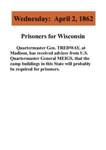 Wednesday: April 2, 1862 Prisoners for Wisconsin Quartermaster Gen. TREDWAY, at Madison, has received advices from U.S. Quartermaster General MEIGS, that the camp buildings in this State will probably