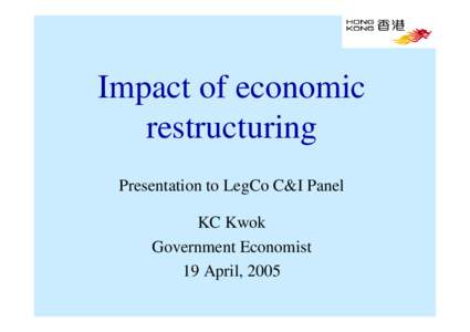 Impact of economic restructuring Presentation to LegCo C&I Panel KC Kwok Government Economist 19 April, 2005