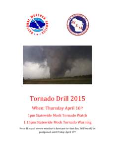 Tornado Drill 2015 When: Thursday April 16th 1pm Statewide Mock Tornado Watch 1:15pm Statewide Mock Tornado Warning Note: If actual severe weather is forecast for that day, drill would be postponed until Friday April 17t