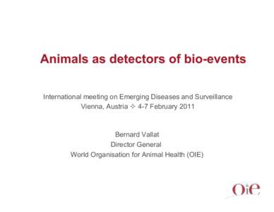 Animals as detectors of bio-events International meeting on Emerging Diseases and Surveillance Vienna, Austria ! 4-7 February 2011 Bernard Vallat Director General