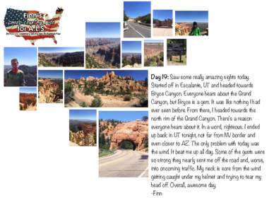 Day 19: Saw some really amazing sights today. Started off in Escalante, UT and headed towards Bryce Canyon. Everyone hears about the Grand Canyon, but Bryce is a gem. It was like nothing I had ever seen before. From ther