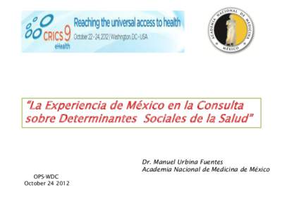 “La Experiencia de México en la Consulta sobre Determinantes Sociales de la Salud” Dr. Manuel Urbina Fuentes Academia Nacional de Medicina de México OPS-WDC