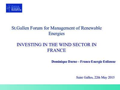 St.Gallen Forum for Management of Renewable Energies INVESTING IN THE WIND SECTOR IN FRANCE Dominique Darne – France Energie Eolienne