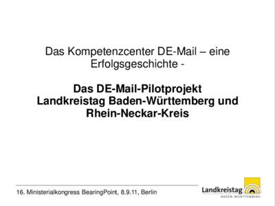 Das Kompetenzcenter DE-Mail – eine Erfolgsgeschichte Das DE-Mail-Pilotprojekt Landkreistag Baden-Württemberg und Rhein-Neckar-Kreis  16. Ministerialkongress BearingPoint, 8.9.11, Berlin