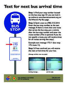 Text for next bus arrival time Step 1: Find your stop number located on the bus stop sign. Or you can look it up online at www.lawrencetransit.org on the Where’s My Bus page. Step 2: Send a text to[removed].