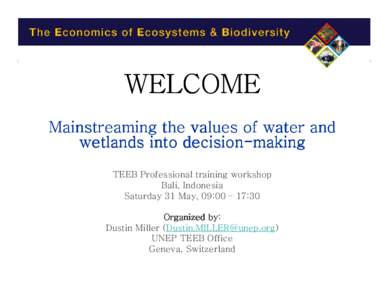 WELCOME Mainstreaming the values of water and wetlands into decisiondecision-making TEEB Professional training workshop Bali, Indonesia Saturday 31 May, 09:00 – 17:30